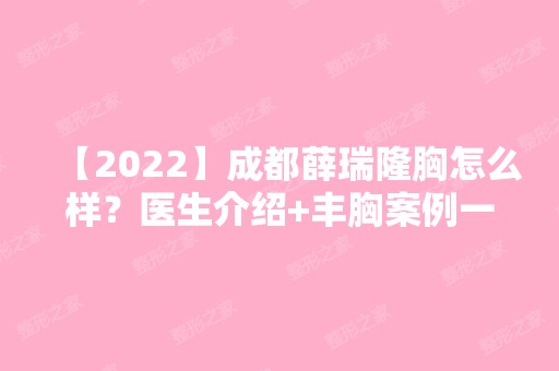 【2024】成都薛瑞隆胸怎么样？医生介绍+丰胸案例一览