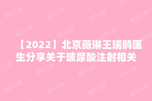 【2024】北京薇琳王瑞鹃医生分享关于玻尿酸注射相关问题和注意事项