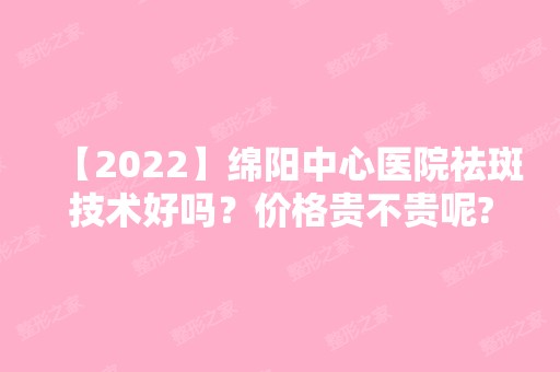 【2024】绵阳中心医院祛斑技术好吗？价格贵不贵呢?