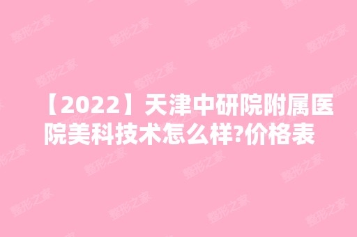 【2024】天津中研院附属医院美科技术怎么样?价格表参考