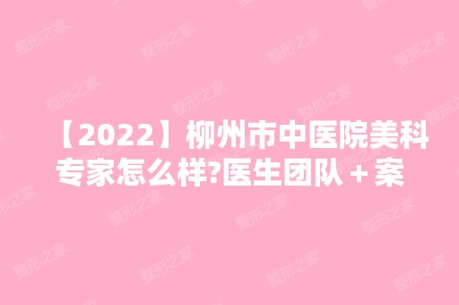 【2024】柳州市中医院美科专家怎么样?医生团队＋案例