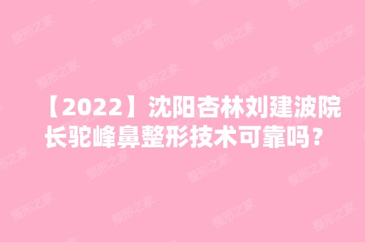 【2024】沈阳杏林刘建波院长驼峰鼻整形技术可靠吗？