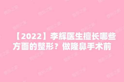 【2024】李辉医生擅长哪些方面的整形？做隆鼻手术前后实拍图哦