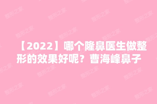 【2024】哪个隆鼻医生做整形的效果好呢？曹海峰鼻子风格特点分析