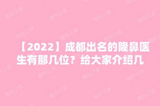 【2024】成都出名的隆鼻医生有那几位？给大家介绍几位专家信息