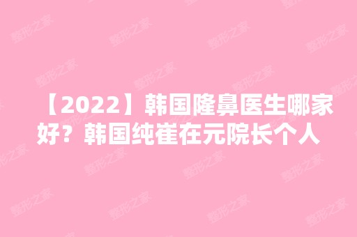 【2024】韩国隆鼻医生哪家好？韩国纯崔在元院长个人口碑好吗？