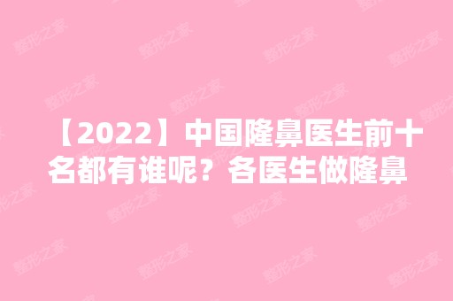 【2024】中国隆鼻医生前十名都有谁呢？各医生做隆鼻的真实技术好吗