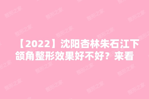 【2024】沈阳杏林朱石江下颌角整形效果好不好？来看详细介绍