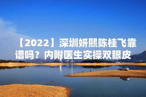 【2024】深圳妍熙陈桂飞靠谱吗？内附医生实操双眼皮例子分享