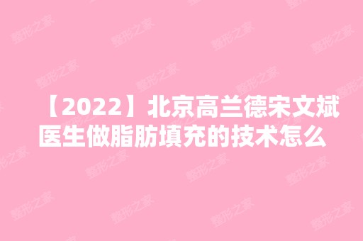 【2024】北京高兰德宋文斌医生做脂肪填充的技术怎么样？