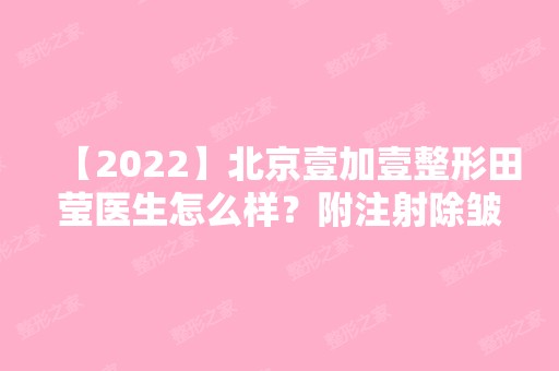 【2024】北京壹加壹整形田莹医生怎么样？附注射除皱真实案例图