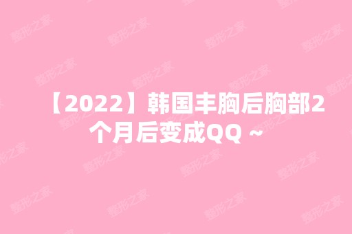 【2024】韩国丰胸后胸部2个月后变成QQ ~