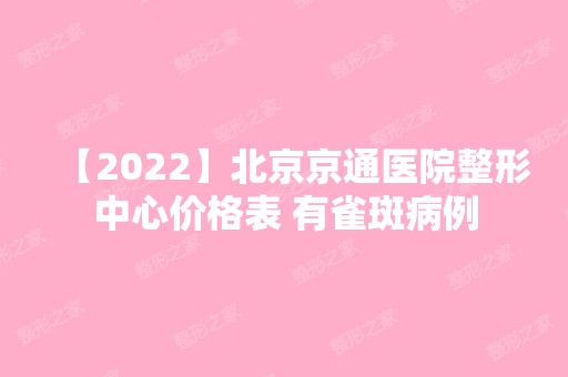 【2024】北京京通医院整形中心价格表 有雀斑病例