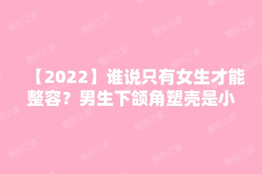 【2024】谁说只有女生才能整容？男生下颌角塑壳是小弟送的