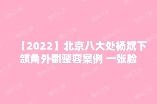 【2024】北京八大处杨斌下颌角外翻整容案例 一张脸对颜值有多大影响