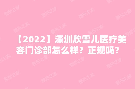 【2024】深圳欣雪儿医疗美容门诊部怎么样？正规吗？来看详细介绍