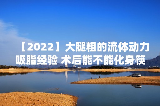 【2024】大腿粗的流体动力吸脂经验 术后能不能化身筷子腿…