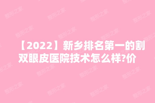 【2024】新乡排名第一的割双眼皮医院技术怎么样?价格表参考