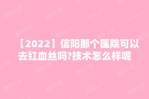 【2024】信阳那个医院可以去红血丝吗?技术怎么样呢?价格表参考