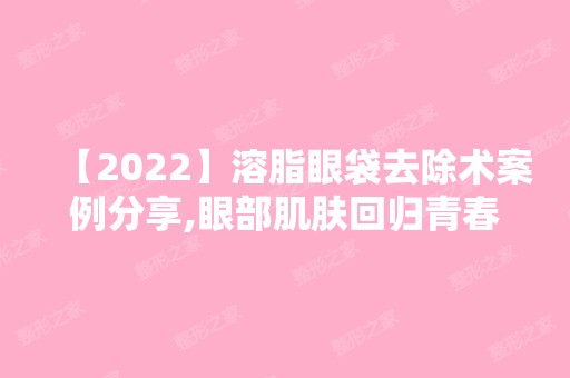 【2024】溶脂眼袋去除术案例分享,眼部肌肤回归青春和靓丽！