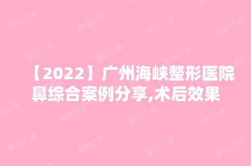 【2024】广州海峡整形医院鼻综合案例分享,术后效果图一览