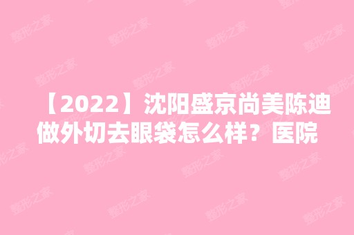 【2024】沈阳盛京尚美陈迪做外切去眼袋怎么样？医院环境如何？