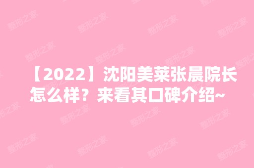 【2024】沈阳美莱张晨院长怎么样？来看其口碑介绍~