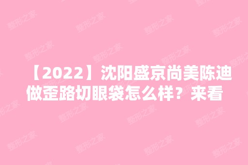 【2024】沈阳盛京尚美陈迪做歪路切眼袋怎么样？来看看医生的个人荣誉吧~