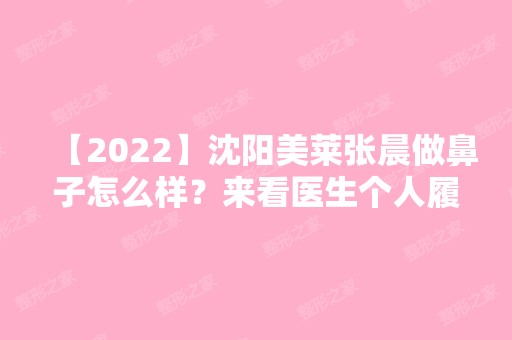 【2024】沈阳美莱张晨做鼻子怎么样？来看医生个人履历介绍~