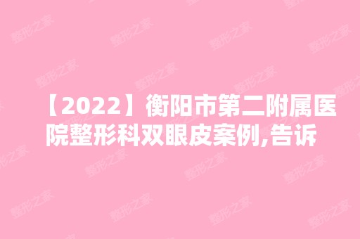 【2024】衡阳市第二附属医院整形科双眼皮案例,告诉你咸鱼成为女神的秘密！