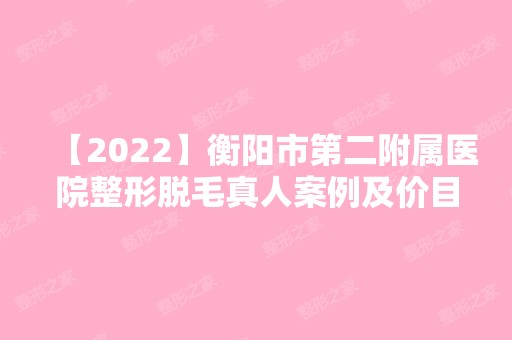 【2024】衡阳市第二附属医院整形脱毛真人案例及价目表分享