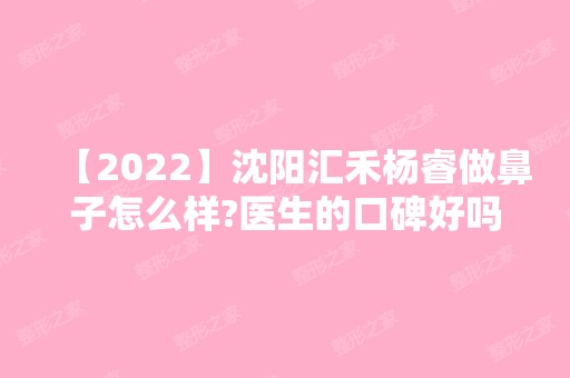 【2024】沈阳汇禾杨睿做鼻子怎么样?医生的口碑好吗？