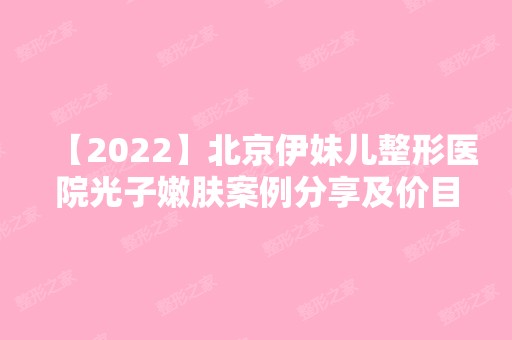 【2024】北京伊妹儿整形医院光子嫩肤案例分享及价目表一览