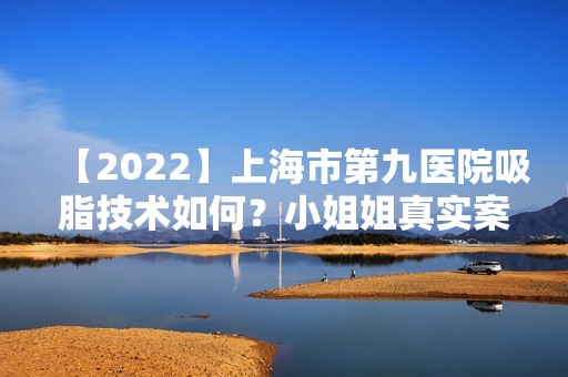 【2024】上海市第九医院吸脂技术如何？小姐姐真实案例分享,来看术后效果图！