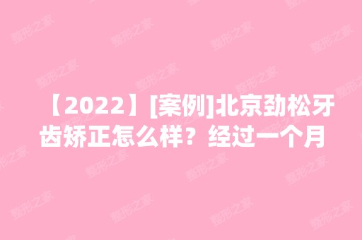 【2024】[案例]北京劲松牙齿矫正怎么样？经过一个月的牙齿变了