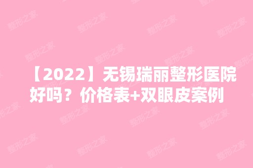 【2024】无锡瑞丽整形医院好吗？价格表+双眼皮案例分享~