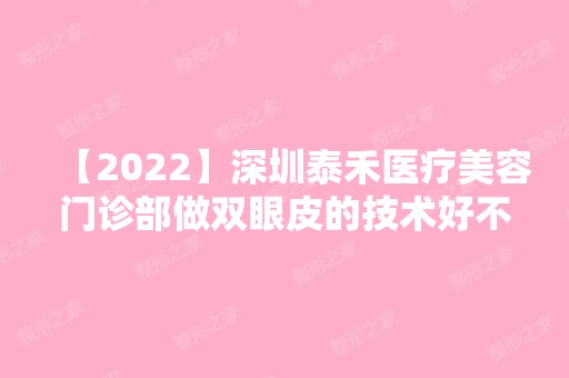 【2024】深圳泰禾医疗美容门诊部做双眼皮的技术好不好？来看医院介绍~