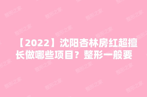 【2024】沈阳杏林房红超擅长做哪些项目？整形一般要花多少钱