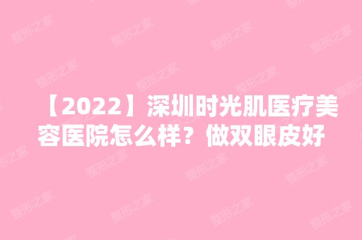 【2024】深圳时光肌医疗美容医院怎么样？做双眼皮好不好？