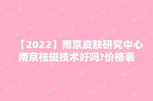 【2024】南京皮肤研究中心南京祛斑技术好吗?价格表参考