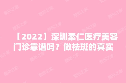 【2024】深圳素仁医疗美容门诊靠谱吗？做祛斑的真实效果分享~