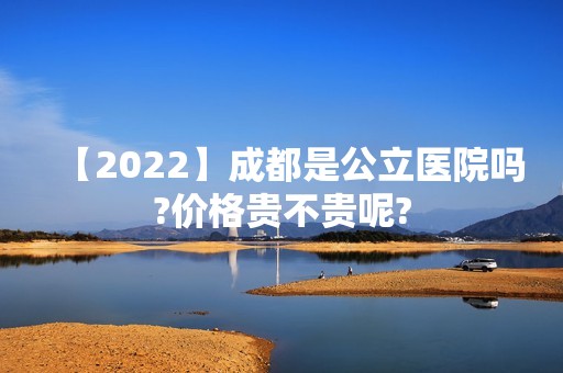 【2024】成都是公立医院吗?价格贵不贵呢?