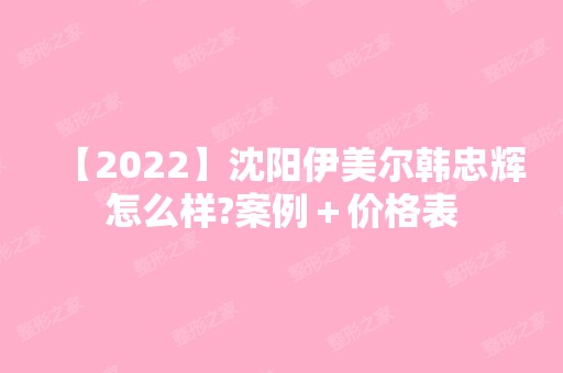 【2024】沈阳伊美尔韩忠辉怎么样?案例＋价格表