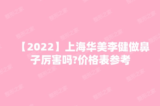 【2024】上海华美李健做鼻子厉害吗?价格表参考