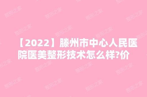 【2024】滕州市中心人民医院医美整形技术怎么样?价格表参考