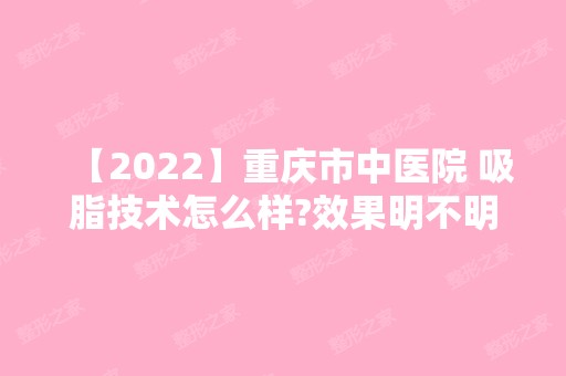 【2024】重庆市中医院 吸脂技术怎么样?效果明不明显?价格表参考