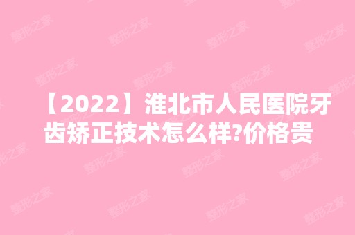 【2024】淮北市人民医院牙齿矫正技术怎么样?价格贵不贵呢?