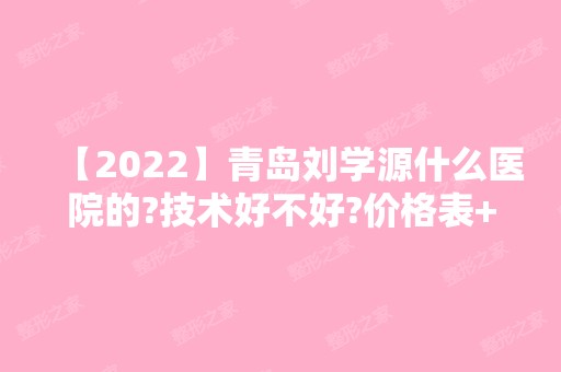 【2024】青岛刘学源什么医院的?技术好不好?价格表+案例