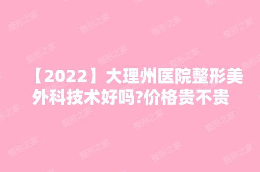 【2024】大理州医院整形美外科技术好吗?价格贵不贵呢?