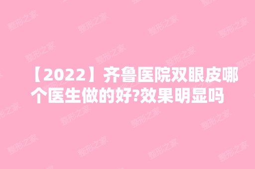 【2024】齐鲁医院双眼皮哪个医生做的好?效果明显吗?内附案例和价格表